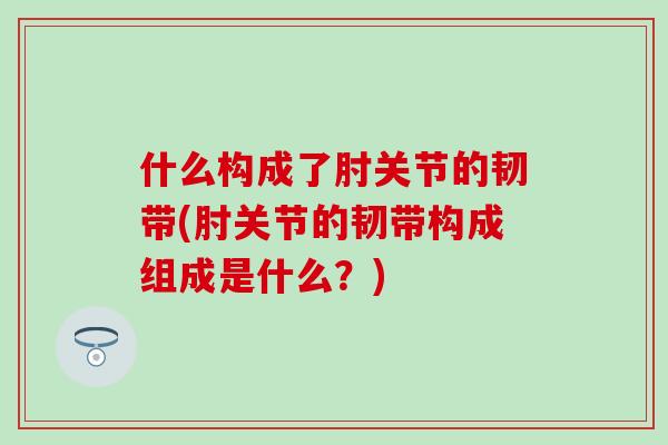 什么构成了肘关节的韧带(肘关节的韧带构成组成是什么？)