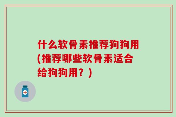 什么软骨素推荐狗狗用(推荐哪些软骨素适合给狗狗用？)