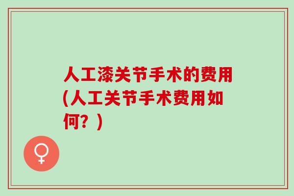 人工漆关节手术的费用(人工关节手术费用如何？)