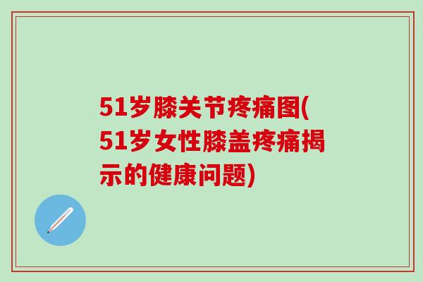 51岁膝关节图(51岁女性膝盖揭示的健康问题) 51岁膝关节图(51岁女性膝盖揭示的健康问题)