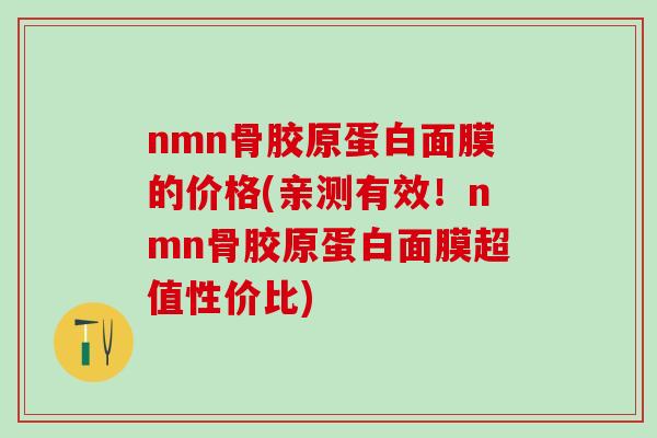 nmn骨胶原蛋白面膜的价格(亲测有效！nmn骨胶原蛋白面膜超值性价比)