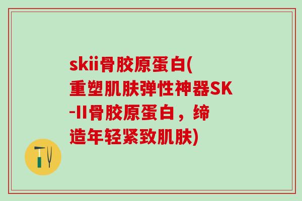 skii骨胶原蛋白(重塑肌肤弹性神器SK-II骨胶原蛋白，缔造年轻紧致肌肤)