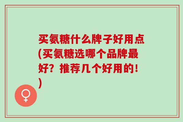 买氨糖什么牌子好用点(买氨糖选哪个品牌最好？推荐几个好用的！)