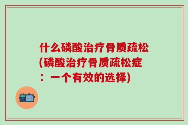 什么磷酸治疗骨质疏松(磷酸治疗骨质疏松症：一个有效的选择)