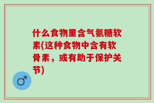 什么食物里含气氨糖软素(这种食物中含有软骨素，或有助于保护关节)