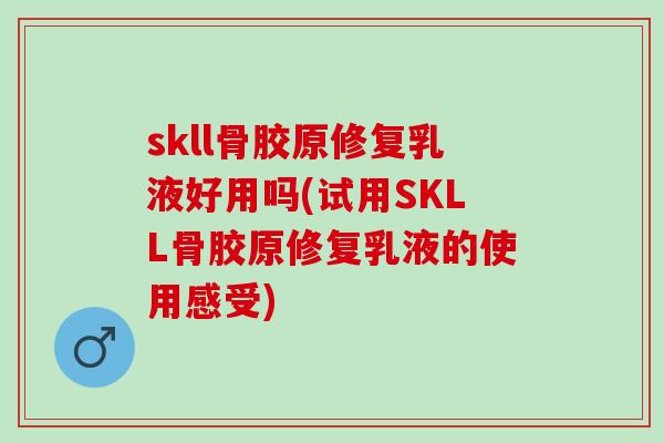 skll骨胶原修复乳液好用吗(试用SKLL骨胶原修复乳液的使用感受)