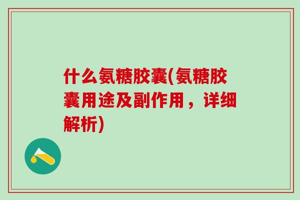 什么氨糖胶囊(氨糖胶囊用途及副作用，详细解析)