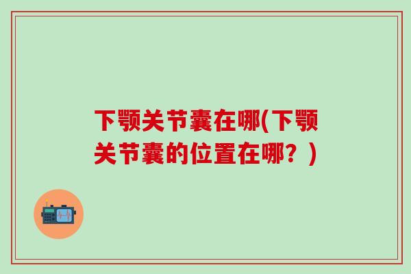 下颚关节囊在哪(下颚关节囊的位置在哪？)