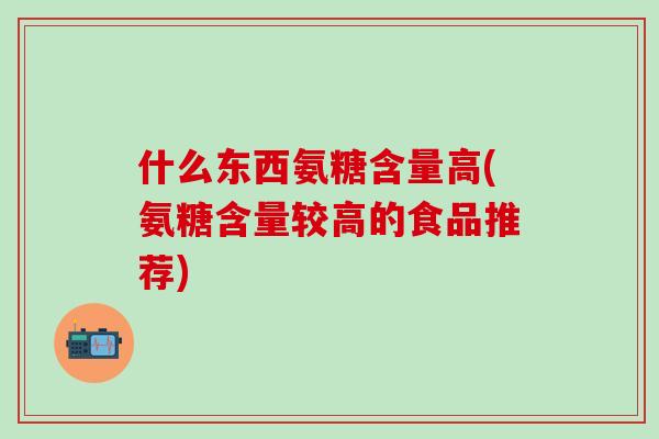 什么东西氨糖含量高(氨糖含量较高的食品推荐)