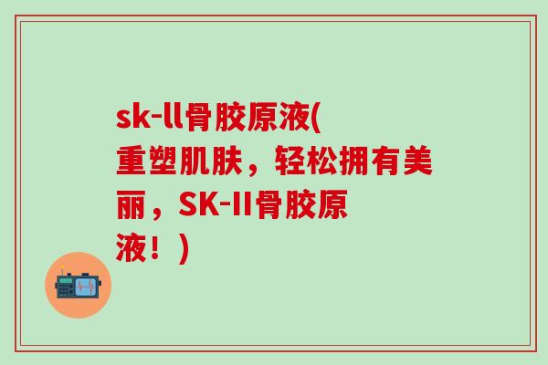 sk-ll骨胶原液(重塑，轻松拥有美丽，SK-II骨胶原液！)