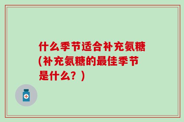 什么季节适合补充氨糖(补充氨糖的最佳季节是什么？)