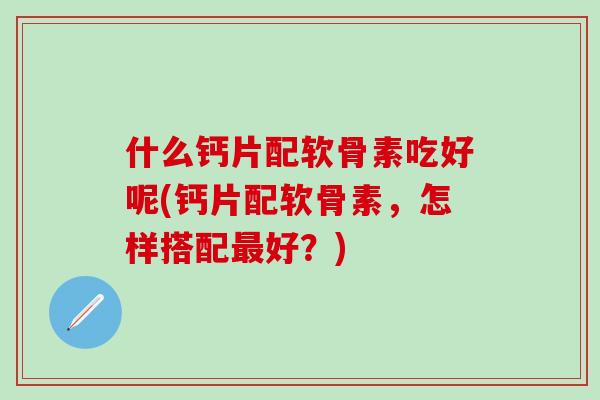 什么钙片配软骨素吃好呢(钙片配软骨素，怎样搭配最好？)