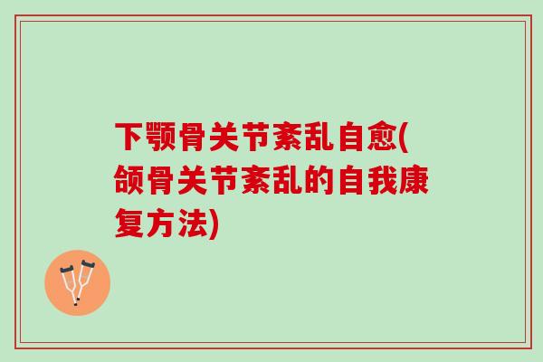 下颚骨关节紊乱自愈(颌骨关节紊乱的自我康复方法)
