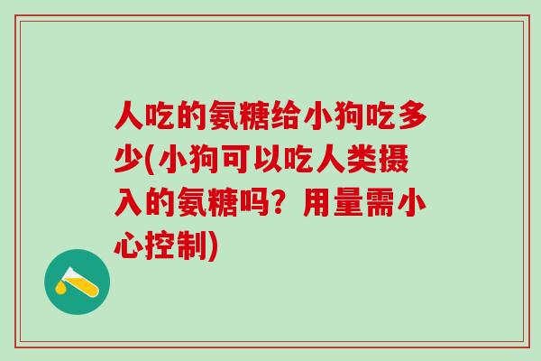 人吃的氨糖给小狗吃多少(小狗可以吃人类摄入的氨糖吗？用量需小心控制)