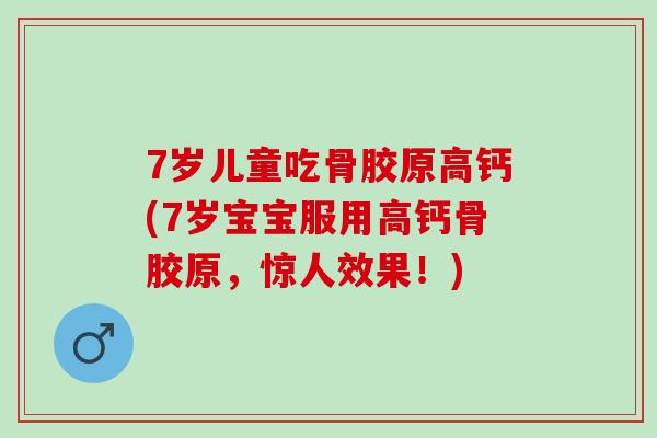 7岁儿童吃骨胶原高钙(7岁宝宝服用高钙骨胶原,惊人效果!) 7岁儿童吃骨胶原高钙(7岁宝宝服用高钙骨胶原,惊人效果!)