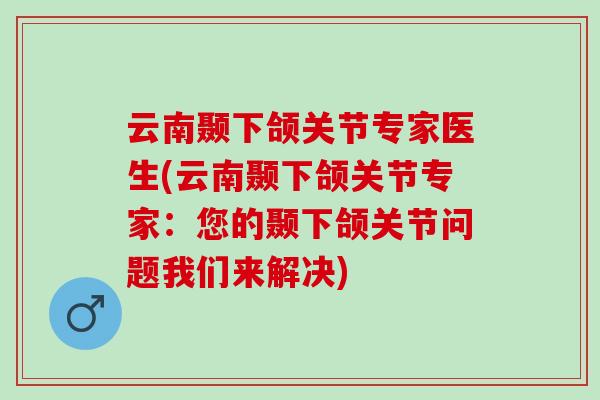 云南颞下颌关节专家医生(云南颞下颌关节专家：您的颞下颌关节问题我们来解决)