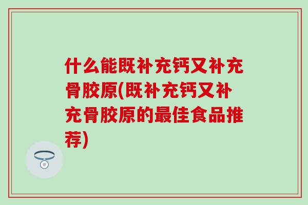 什么能既补充钙又补充骨胶原(既补充钙又补充骨胶原的佳食品推荐) 什么能既补充钙又补充骨胶原(既补充钙又补充骨胶原的佳食品推荐)