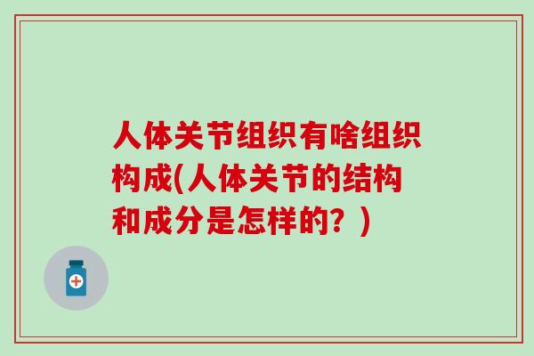 人体关节组织有啥组织构成(人体关节的结构和成分是怎样的？)