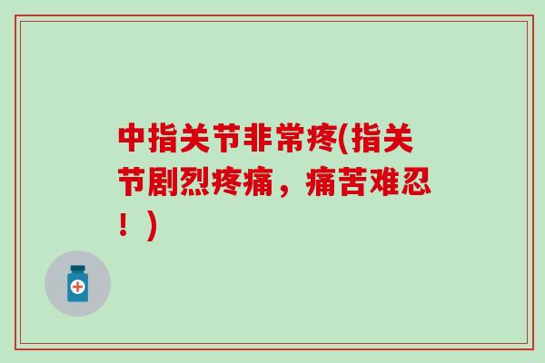 中指关节非常疼(指关节剧烈疼痛，痛苦难忍！)