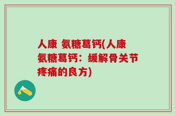 人康 氨糖葛钙(人康氨糖葛钙：缓解骨关节疼痛的良方)