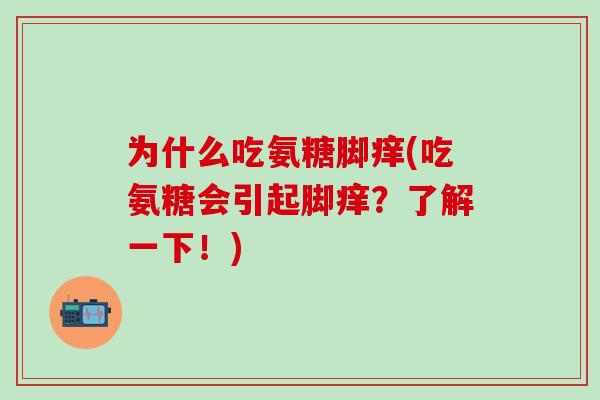 为什么吃氨糖脚痒(吃氨糖会引起脚痒？了解一下！)