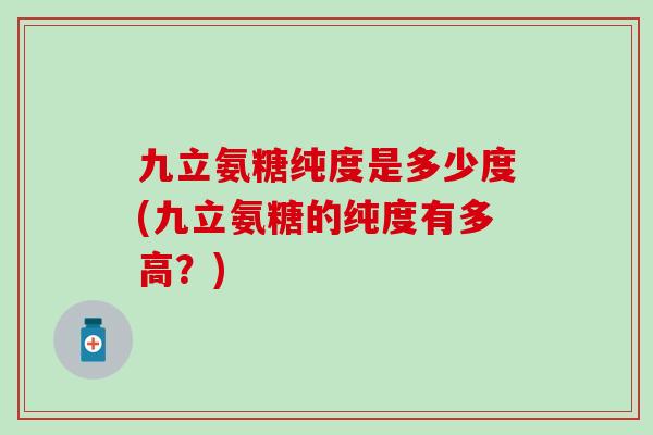 九立氨糖纯度是多少度(九立氨糖的纯度有多高？)