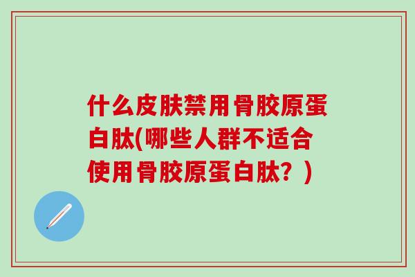 什么皮肤禁用骨胶原蛋白肽(哪些人群不适合使用骨胶原蛋白肽？)