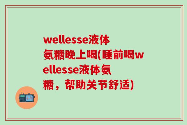 wellesse液体氨糖晚上喝(睡前喝wellesse液体氨糖，帮助关节舒适)