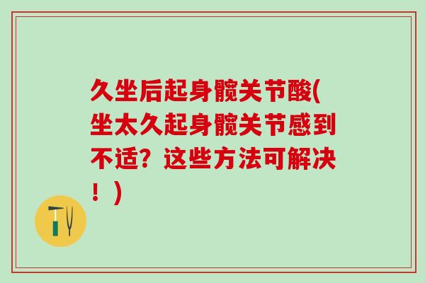 久坐后起身髋关节酸(坐太久起身髋关节感到不适？这些方法可解决！)