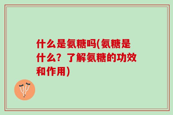 什么是氨糖吗(氨糖是什么？了解氨糖的功效和作用)