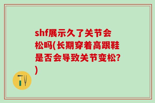 shf展示久了关节会松吗(长期穿着高跟鞋是否会导致关节变松？)