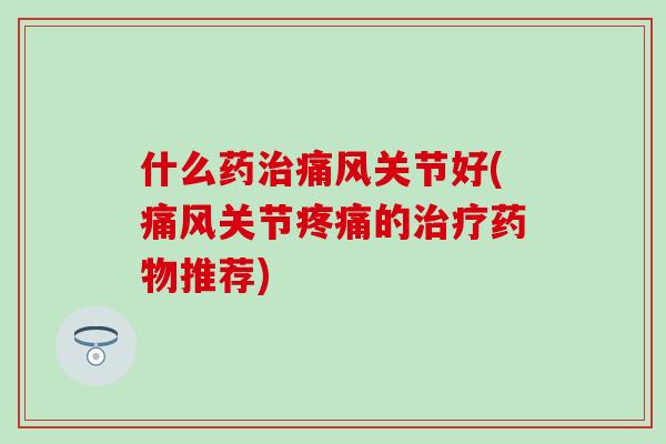 什么药治痛风关节好(痛风关节疼痛的治疗药物推荐)