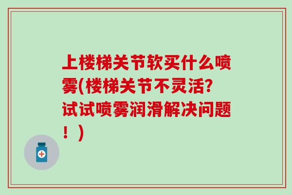 上楼梯关节软买什么喷雾(楼梯关节不灵活？试试喷雾润滑解决问题！)
