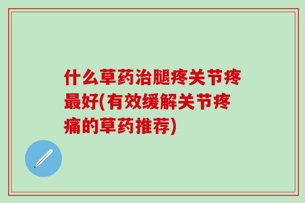 什么草药腿疼关节疼好(有效缓解关节的草药推荐)