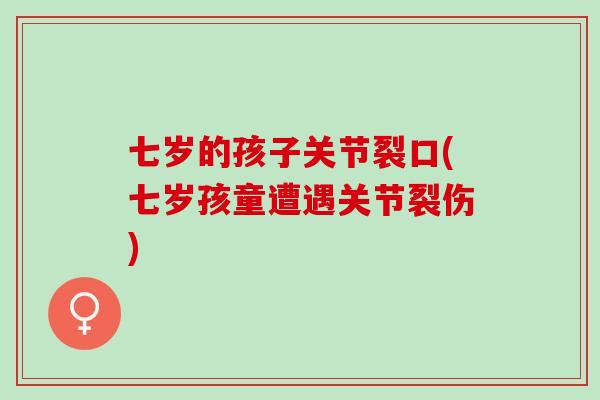 七岁的孩子关节裂口(七岁孩童遭遇关节裂伤)