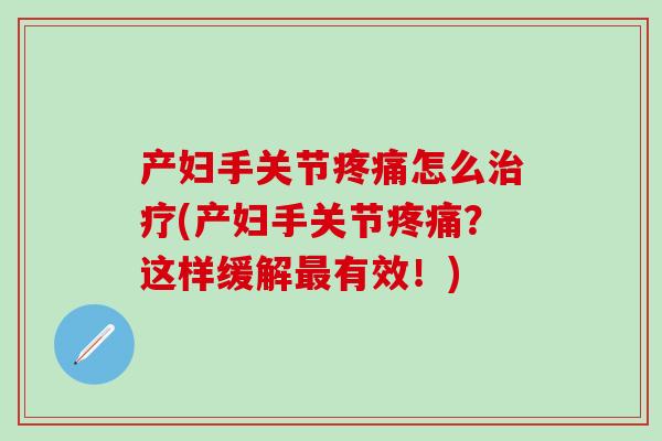 产妇手关节疼痛怎么治疗(产妇手关节疼痛？这样缓解最有效！)