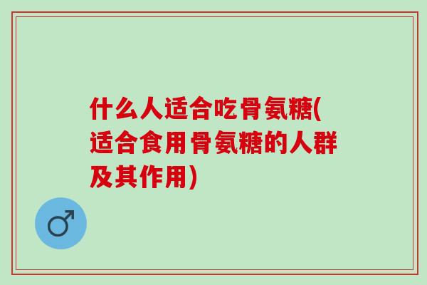 什么人适合吃骨氨糖(适合食用骨氨糖的人群及其作用)