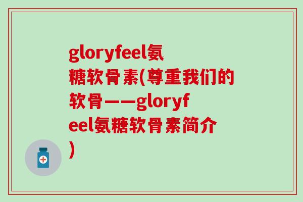 gloryfeel氨糖软骨素(尊重我们的软骨——gloryfeel氨糖软骨素简介)
