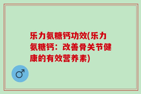 乐力氨糖钙功效(乐力氨糖钙：改善骨关节健康的有效营养素)