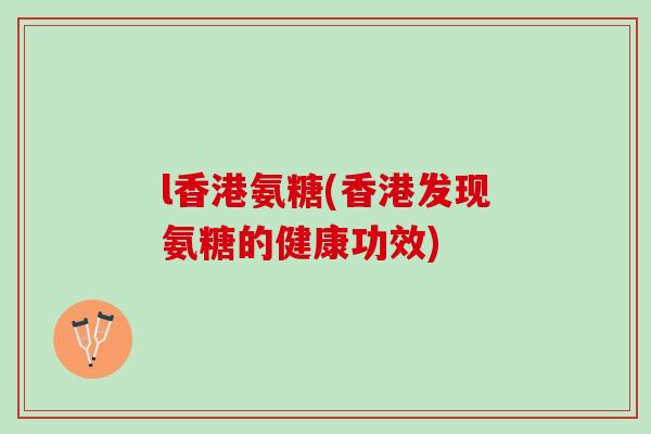 l香港氨糖(香港发现氨糖的健康功效)