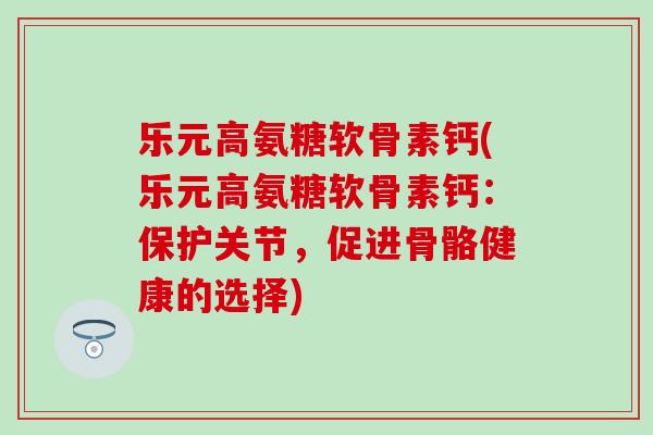 乐元高氨糖软骨素钙(乐元高氨糖软骨素钙：保护关节，促进骨骼健康的选择)