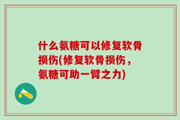 什么氨糖可以修复软骨损伤(修复软骨损伤，氨糖可助一臂之力)