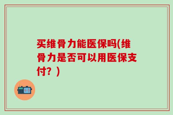 买维骨力能医保吗(维骨力是否可以用医保支付？)