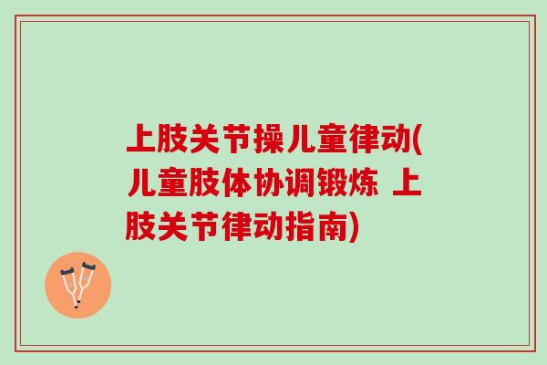上肢关节操儿童律动(儿童肢体协调锻炼 上肢关节律动指南)