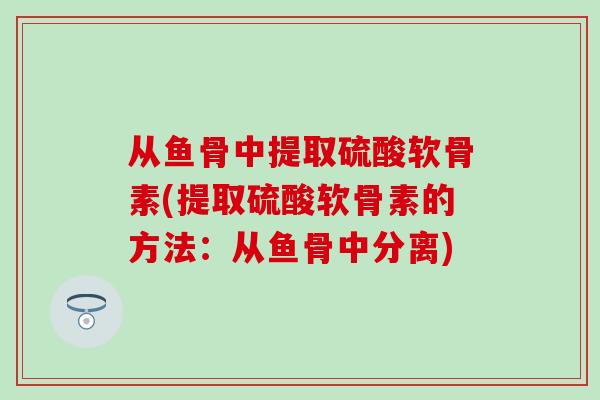 从鱼骨中提取硫酸软骨素(提取硫酸软骨素的方法：从鱼骨中分离)