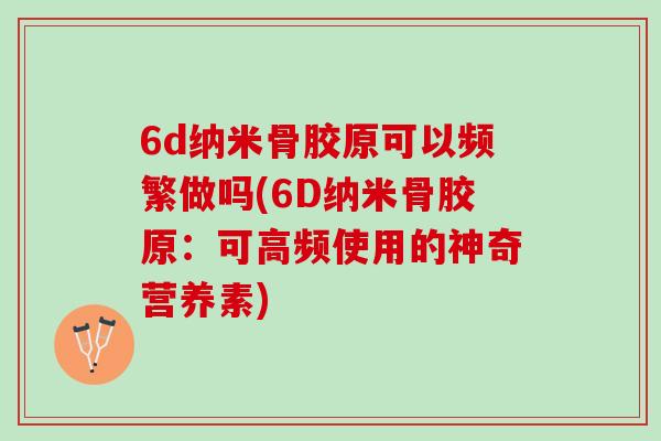 6d纳米骨胶原可以频繁做吗(6D纳米骨胶原：可高频使用的神奇营养素)
