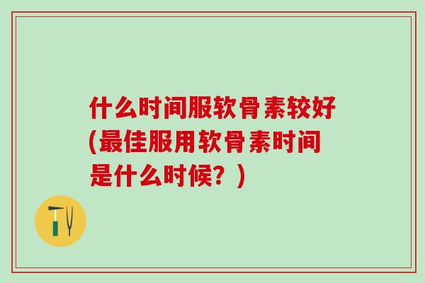 什么时间服软骨素较好(最佳服用软骨素时间是什么时候？)