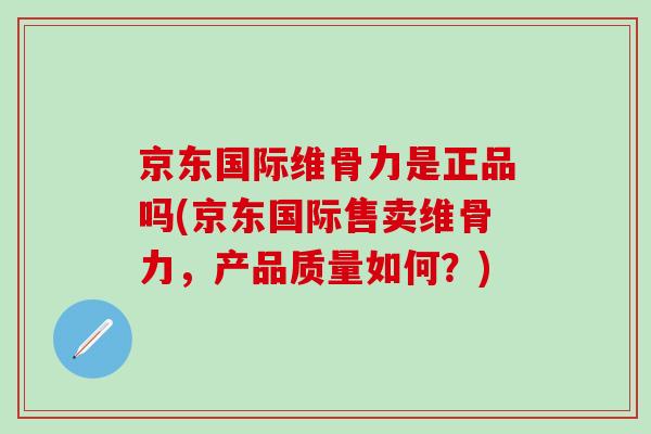 京东国际维骨力是正品吗(京东国际售卖维骨力，产品质量如何？)
