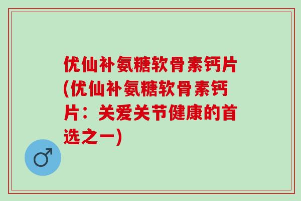 优仙补氨糖软骨素钙片(优仙补氨糖软骨素钙片：关爱关节健康的首选之一)