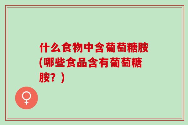 什么食物中含葡萄糖胺(哪些食品含有葡萄糖胺?) 什么食物中含葡萄糖胺(哪些食品含有葡萄糖胺?)